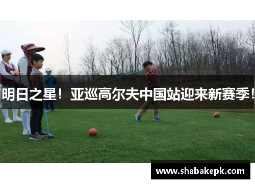 明日之星！亚巡高尔夫中国站迎来新赛季！